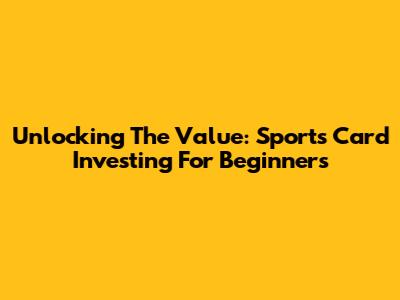 Unlocking The Value: Sports Card Investing For Beginners
