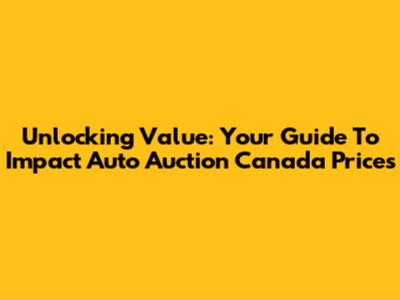 Unlocking Value: Your Guide To Impact Auto Auction Canada Prices