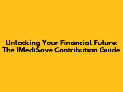 Unlocking Your Financial Future: The IMediSave Contribution Guide