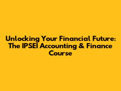 Unlocking Your Financial Future: The IPSEI Accounting & Finance Course