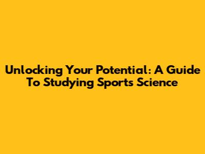 Unlocking Your Potential: A Guide To Studying Sports Science