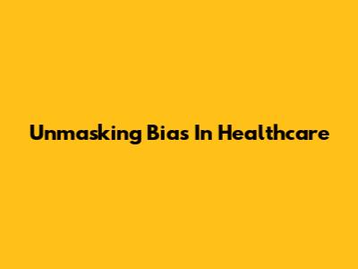 Unmasking Bias In Healthcare
