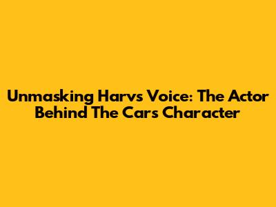 Unmasking Harv's Voice: The Actor Behind The Cars Character