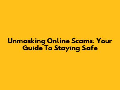 Unmasking Online Scams: Your Guide To Staying Safe