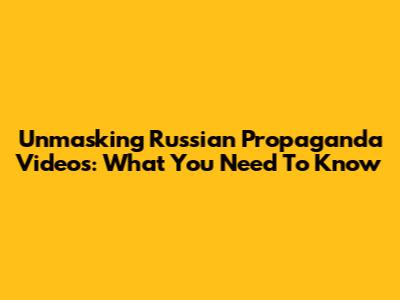 Unmasking Russian Propaganda Videos: What You Need To Know