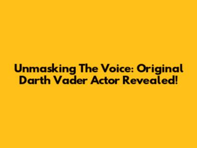 Unmasking The Voice: Original Darth Vader Actor Revealed!