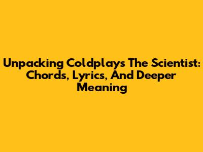 Unpacking Coldplay's 'The Scientist': Chords, Lyrics, And Deeper Meaning