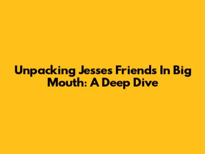 Unpacking Jesse's Friends In Big Mouth: A Deep Dive