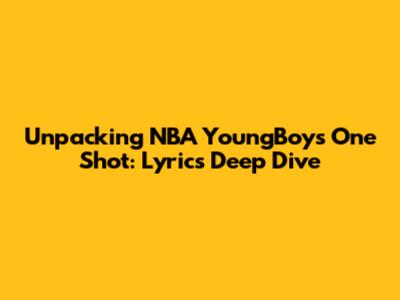 Unpacking NBA YoungBoy's 'One Shot': Lyrics Deep Dive