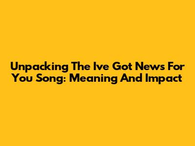 Unpacking The 'I've Got News For You' Song: Meaning And Impact