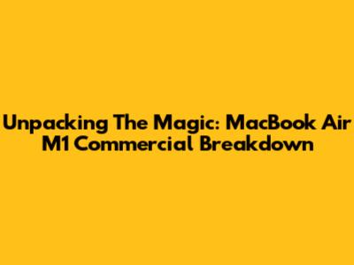 Unpacking The Magic: MacBook Air M1 Commercial Breakdown