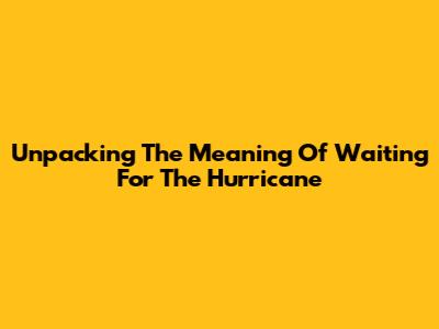 Unpacking The Meaning Of 'Waiting For The Hurricane'
