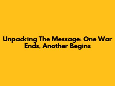 Unpacking The Message: 'One War Ends, Another Begins'