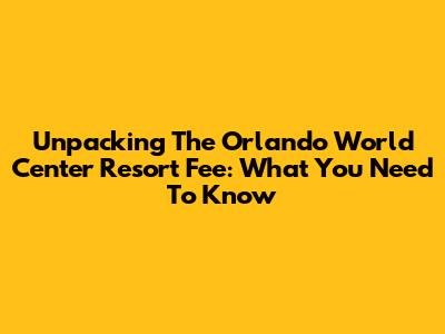 Unpacking The Orlando World Center Resort Fee: What You Need To Know
