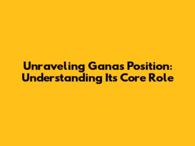 Unraveling Gana's Position: Understanding Its Core Role