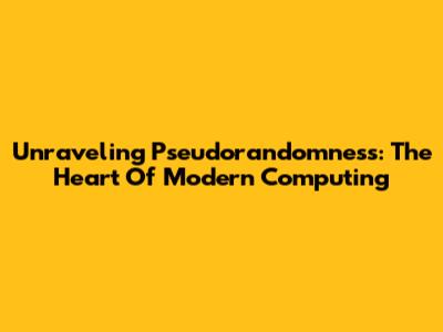 Unraveling Pseudorandomness: The Heart Of Modern Computing
