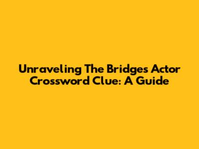 Unraveling The 'Bridges' Actor Crossword Clue: A Guide