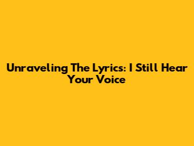 Unraveling The Lyrics: I Still Hear Your Voice