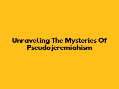 Unraveling The Mysteries Of Pseudojeremiahism