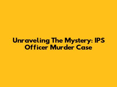 Unraveling The Mystery: IPS Officer Murder Case