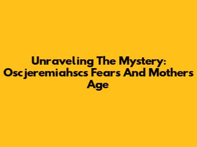 Unraveling The Mystery: Oscjeremiahsc's Fears And Mother's Age