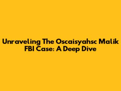 Unraveling The Oscaisyahsc Malik FBI Case: A Deep Dive