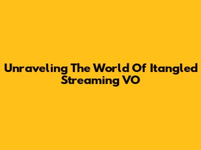 Unraveling The World Of Itangled Streaming VO