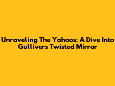 Unraveling The Yahoos: A Dive Into Gulliver's Twisted Mirror
