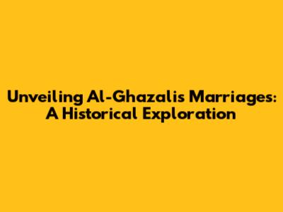 Unveiling Al-Ghazali's Marriages: A Historical Exploration
