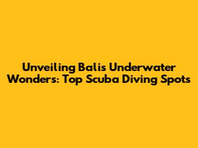 Unveiling Bali's Underwater Wonders: Top Scuba Diving Spots