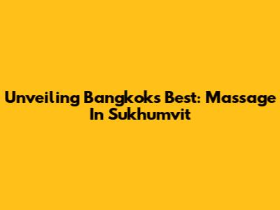 Unveiling Bangkok's Best: Massage In Sukhumvit