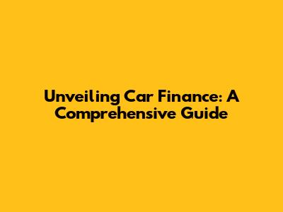 Unveiling Car Finance: A Comprehensive Guide