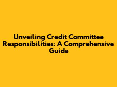 Unveiling Credit Committee Responsibilities: A Comprehensive Guide
