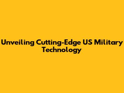 Unveiling Cutting-Edge US Military Technology