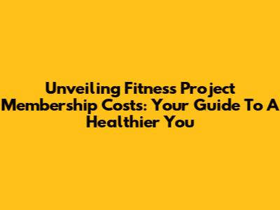 Unveiling Fitness Project Membership Costs: Your Guide To A Healthier You