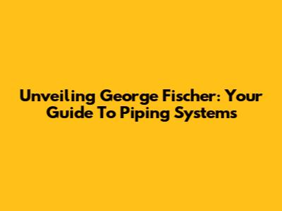 Unveiling George Fischer: Your Guide To Piping Systems