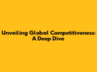 Unveiling Global Competitiveness: A Deep Dive
