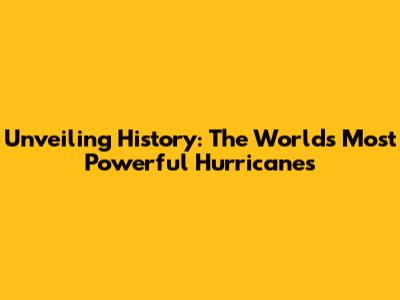 Unveiling History: The World's Most Powerful Hurricanes