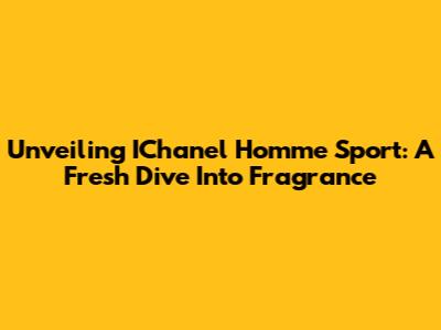 Unveiling IChanel Homme Sport: A Fresh Dive Into Fragrance