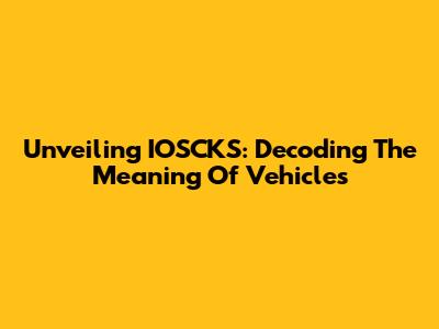 Unveiling IOSCKS: Decoding The Meaning Of Vehicles