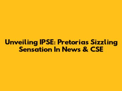 Unveiling IPSE: Pretoria's Sizzling Sensation In News & CSE