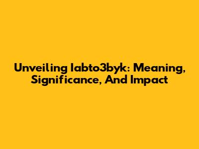 Unveiling Iabto3byk: Meaning, Significance, And Impact