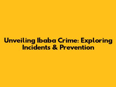 Unveiling Ibaba Crime: Exploring Incidents & Prevention
