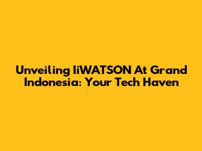Unveiling IiWATSON At Grand Indonesia: Your Tech Haven