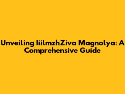 Unveiling IiilmzhZiva Magnolya: A Comprehensive Guide