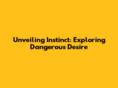 Unveiling Instinct: Exploring Dangerous Desire