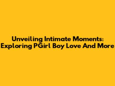 Unveiling Intimate Moments: Exploring 'PGirl Boy Love' And More