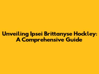 Unveiling Ipsei Brittanyse Hockley: A Comprehensive Guide