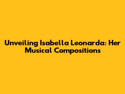 Unveiling Isabella Leonarda: Her Musical Compositions