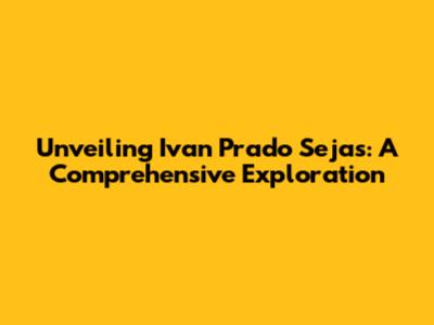 Unveiling Ivan Prado Sejas: A Comprehensive Exploration